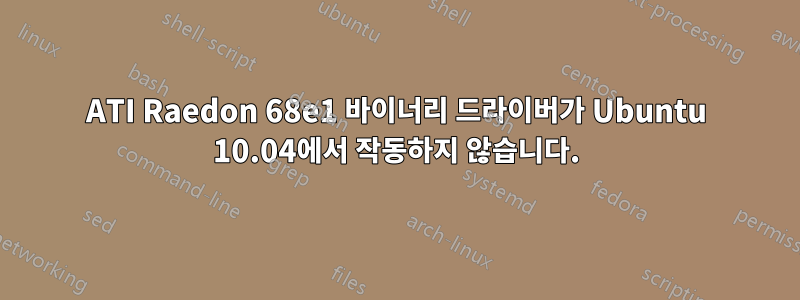 ATI Raedon 68e1 바이너리 드라이버가 Ubuntu 10.04에서 작동하지 않습니다.