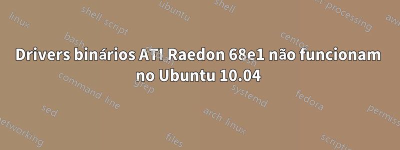 Drivers binários ATI Raedon 68e1 não funcionam no Ubuntu 10.04