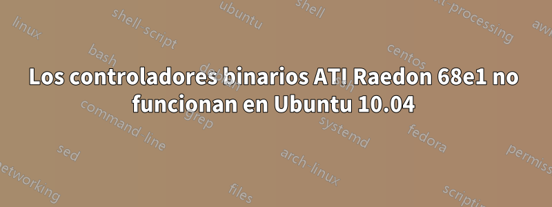 Los controladores binarios ATI Raedon 68e1 no funcionan en Ubuntu 10.04