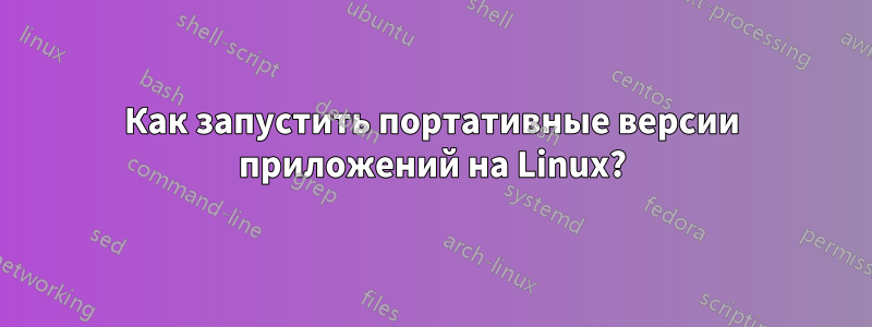 Как запустить портативные версии приложений на Linux?