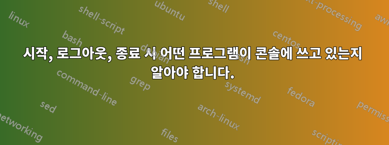 시작, 로그아웃, 종료 시 어떤 프로그램이 콘솔에 쓰고 있는지 알아야 합니다.