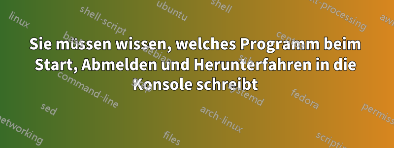 Sie müssen wissen, welches Programm beim Start, Abmelden und Herunterfahren in die Konsole schreibt