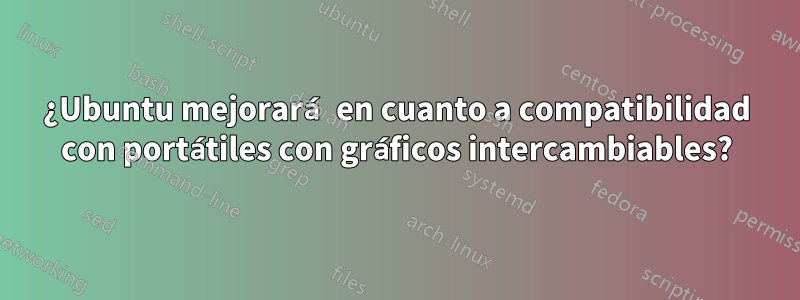 ¿Ubuntu mejorará en cuanto a compatibilidad con portátiles con gráficos intercambiables?