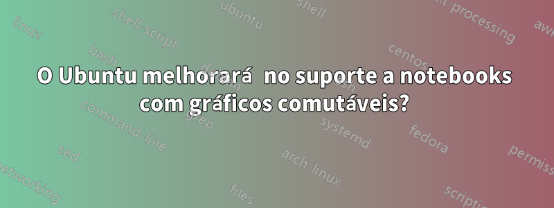 O Ubuntu melhorará no suporte a notebooks com gráficos comutáveis?