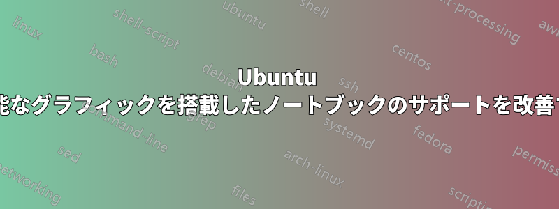 Ubuntu は、切り替え可能なグラフィックを搭載したノートブックのサポートを改善するでしょうか?