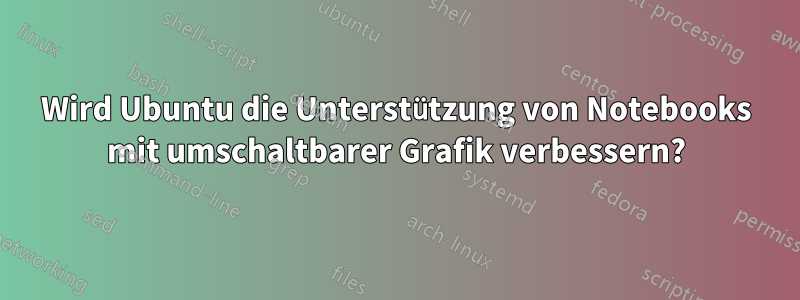 Wird Ubuntu die Unterstützung von Notebooks mit umschaltbarer Grafik verbessern?