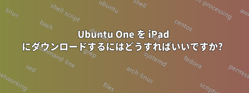 Ubuntu One を iPad にダウンロードするにはどうすればいいですか? 