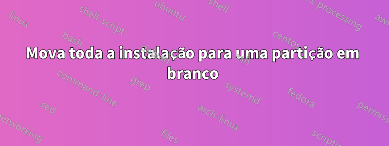 Mova toda a instalação para uma partição em branco