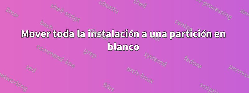 Mover toda la instalación a una partición en blanco