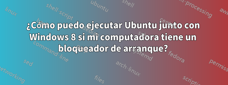 ¿Cómo puedo ejecutar Ubuntu junto con Windows 8 si mi computadora tiene un bloqueador de arranque?