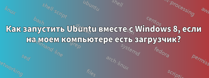 Как запустить Ubuntu вместе с Windows 8, если на моем компьютере есть загрузчик?