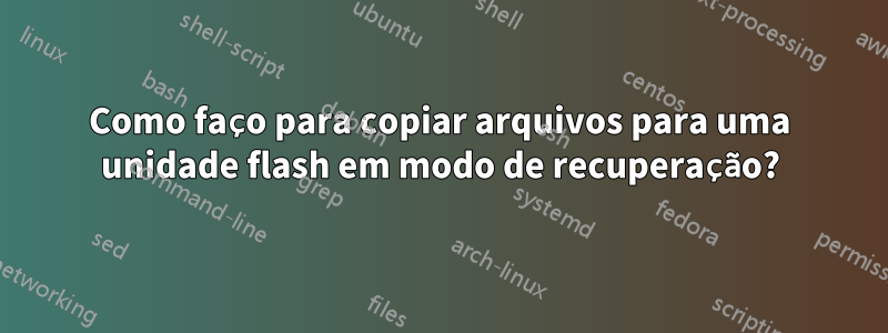 Como faço para copiar arquivos para uma unidade flash em modo de recuperação?