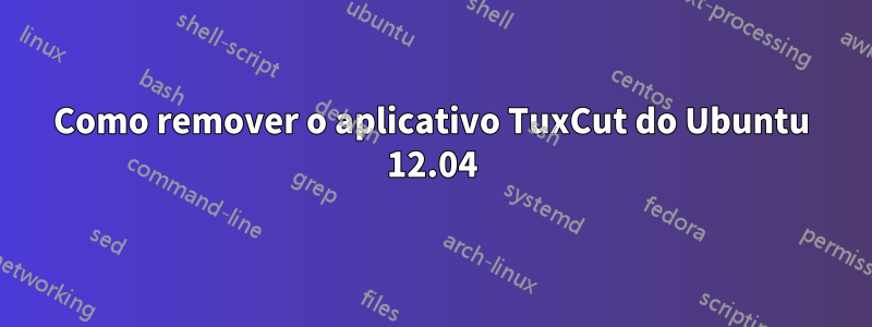 Como remover o aplicativo TuxCut do Ubuntu 12.04