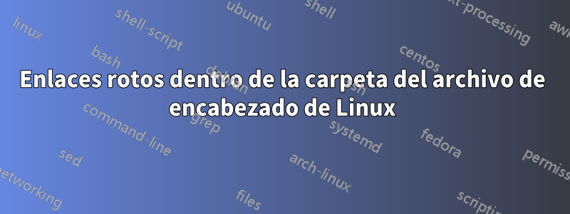 Enlaces rotos dentro de la carpeta del archivo de encabezado de Linux