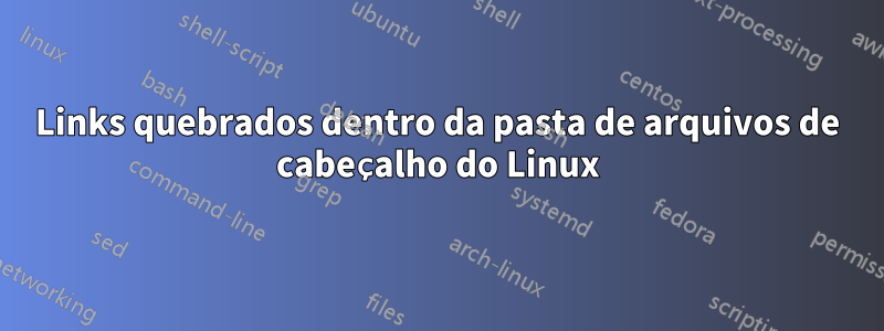 Links quebrados dentro da pasta de arquivos de cabeçalho do Linux