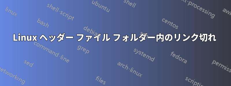 Linux ヘッダー ファイル フォルダー内のリンク切れ