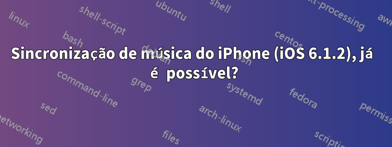 Sincronização de música do iPhone (iOS 6.1.2), já é possível?