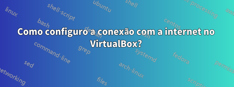 Como configuro a conexão com a internet no VirtualBox?