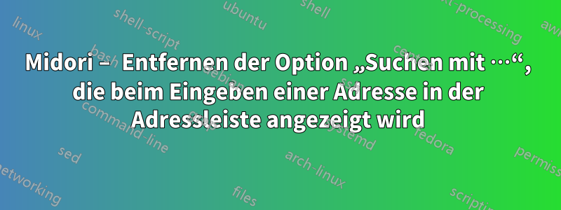 Midori – Entfernen der Option „Suchen mit …“, die beim Eingeben einer Adresse in der Adressleiste angezeigt wird