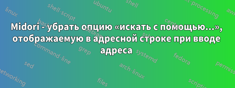 Midori - убрать опцию «искать с помощью...», отображаемую в адресной строке при вводе адреса