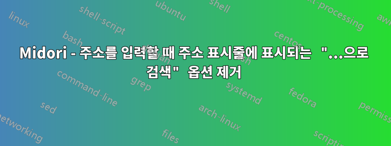 Midori - 주소를 입력할 때 주소 표시줄에 표시되는 "...으로 검색" 옵션 제거