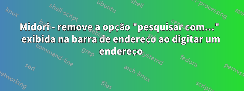 Midori - remove a opção "pesquisar com..." exibida na barra de endereço ao digitar um endereço