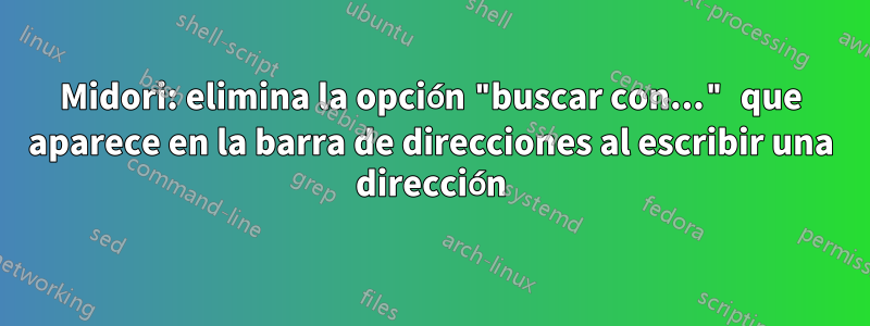 Midori: elimina la opción "buscar con..." que aparece en la barra de direcciones al escribir una dirección