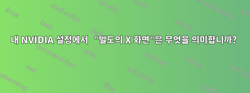 내 NVIDIA 설정에서 "별도의 X 화면"은 무엇을 의미합니까?