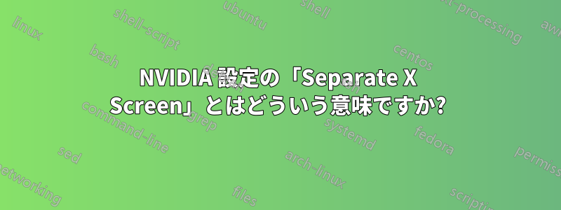 NVIDIA 設定の「Separate X Screen」とはどういう意味ですか?