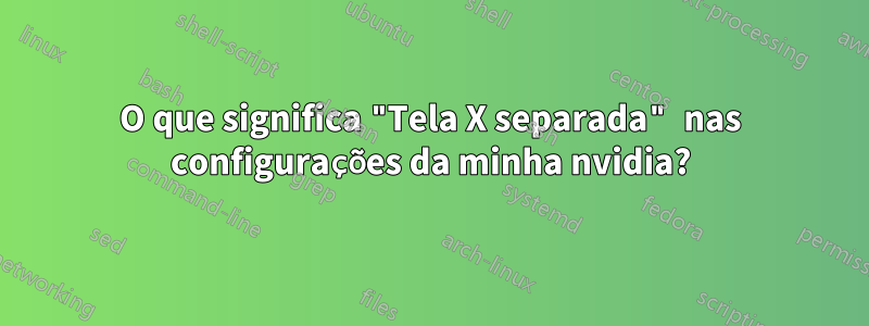 O que significa "Tela X separada" nas configurações da minha nvidia?