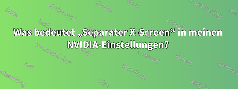 Was bedeutet „Separater X-Screen“ in meinen NVIDIA-Einstellungen?