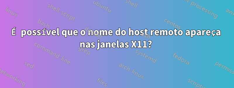 É possível que o nome do host remoto apareça nas janelas X11?