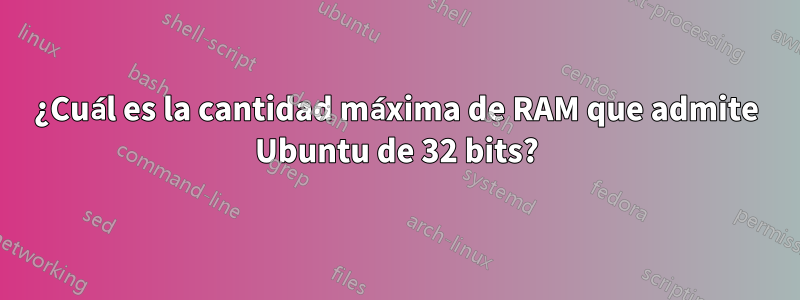 ¿Cuál es la cantidad máxima de RAM que admite Ubuntu de 32 bits?