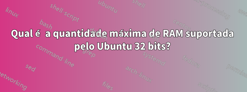 Qual é a quantidade máxima de RAM suportada pelo Ubuntu 32 bits?