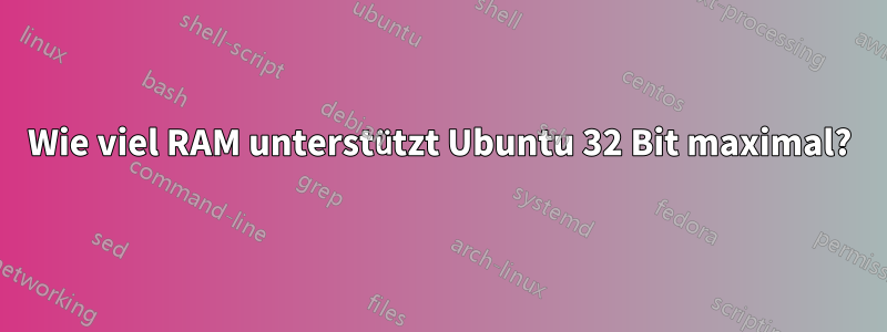 Wie viel RAM unterstützt Ubuntu 32 Bit maximal?