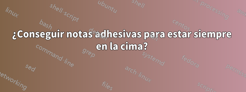 ¿Conseguir notas adhesivas para estar siempre en la cima?