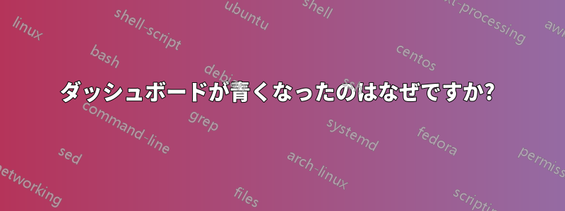 ダッシュボードが青くなったのはなぜですか? 