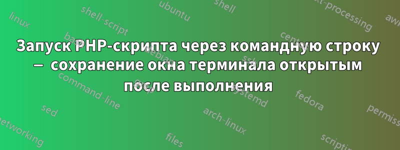 Запуск PHP-скрипта через командную строку — сохранение окна терминала открытым после выполнения