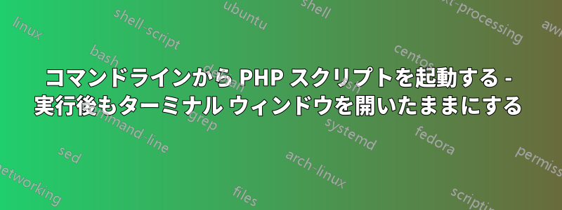 コマンドラインから PHP スクリプトを起動する - 実行後もターミナル ウィンドウを開いたままにする