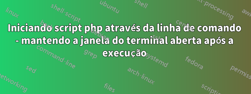 Iniciando script php através da linha de comando - mantendo a janela do terminal aberta após a execução