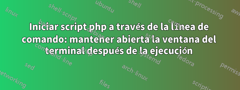 Iniciar script php a través de la línea de comando: mantener abierta la ventana del terminal después de la ejecución