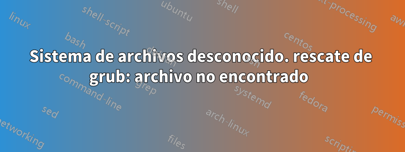 Sistema de archivos desconocido. rescate de grub: archivo no encontrado 