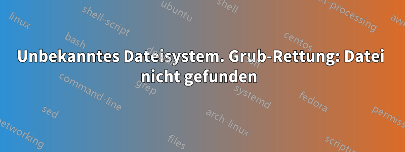 Unbekanntes Dateisystem. Grub-Rettung: Datei nicht gefunden 