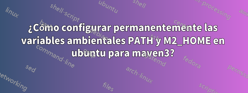 ¿Cómo configurar permanentemente las variables ambientales PATH y M2_HOME en ubuntu para maven3?