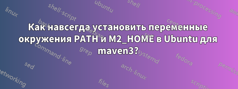 Как навсегда установить переменные окружения PATH и M2_HOME в Ubuntu для maven3?