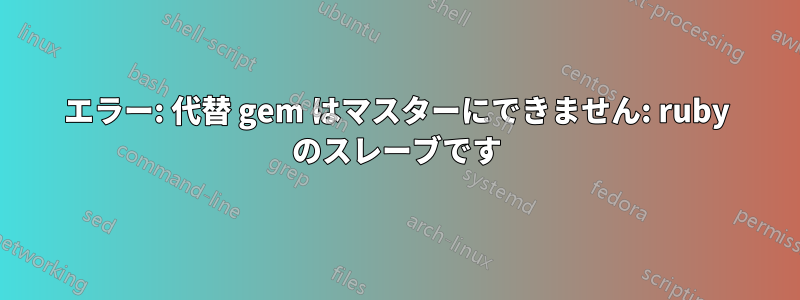 エラー: 代替 gem はマスターにできません: ruby​​ のスレーブです