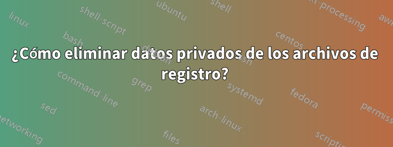 ¿Cómo eliminar datos privados de los archivos de registro?