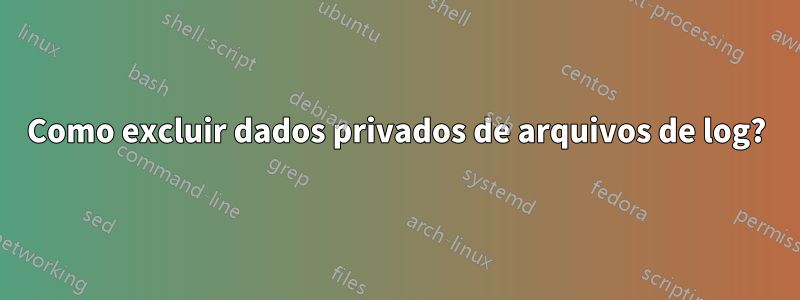 Como excluir dados privados de arquivos de log?