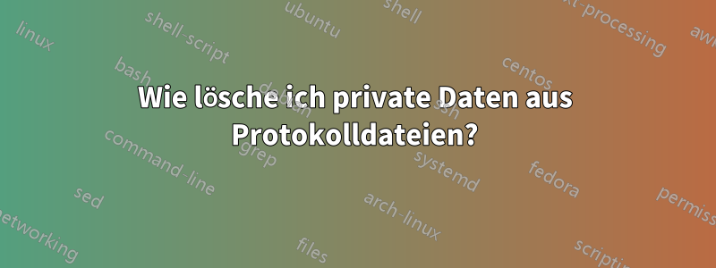 Wie lösche ich private Daten aus Protokolldateien?