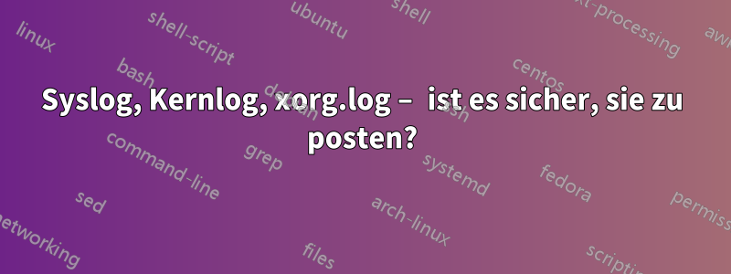 Syslog, Kernlog, xorg.log – ist es sicher, sie zu posten?